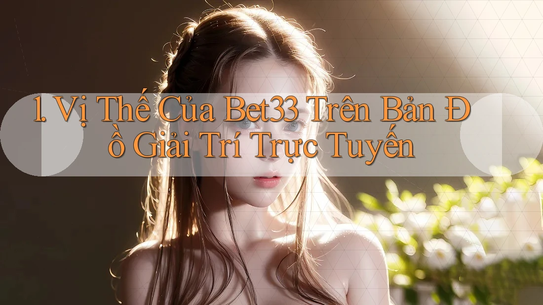 1. Vị Thế Của Bet33 Trên Bản Đồ Giải Trí Trực Tuyến