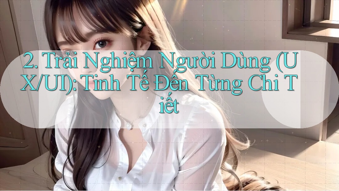 2. Trải Nghiệm Người Dùng (UX/UI): Tinh Tế Đến Từng Chi Tiết 2. Trải Nghiệm Người Dùng (UX/UI): Tinh Tế Đến Từng Chi Tiết