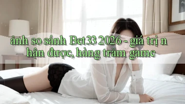 ảnh so sánh Bet33 2026   giá trị nhận được, hàng trăm game
