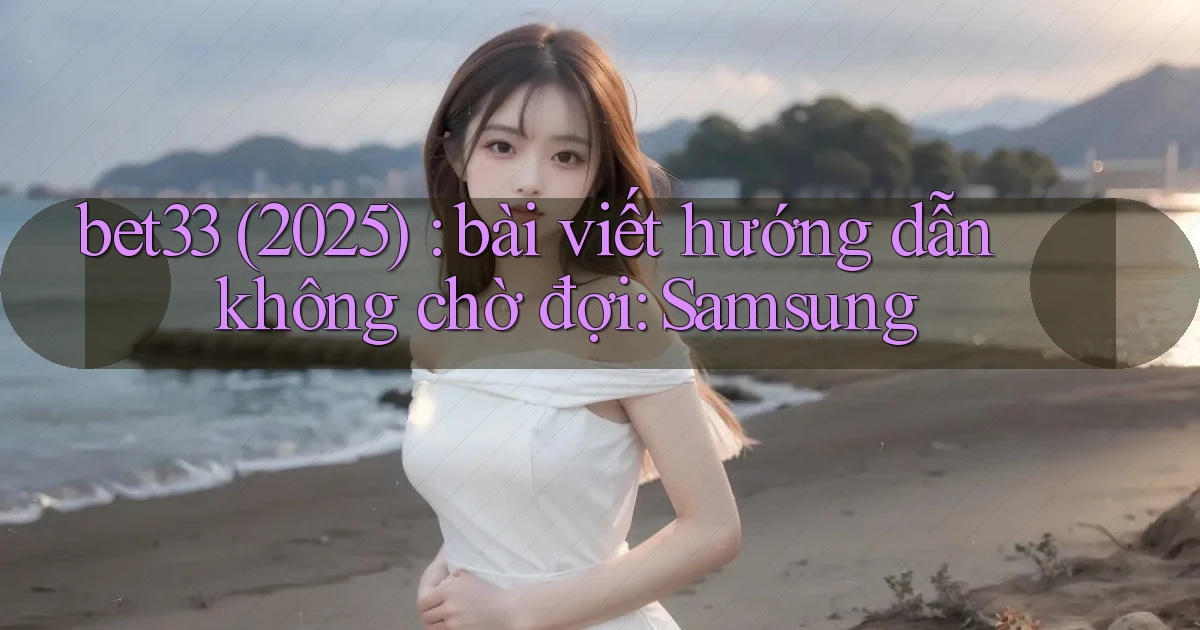 bet33 (2025) bài viết hướng dẫn không chờ đợi Samsung