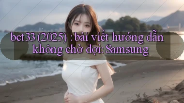 bet33 (2025) bài viết hướng dẫn không chờ đợi Samsung