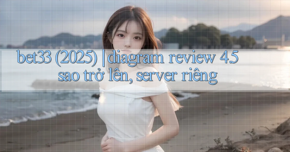 bet33 (2025) diagram review 4.5 sao trở lên, server riêng