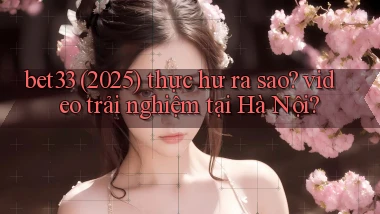 bet33 (2025) thực hư ra sao video trải nghiệm tại Hà Nội