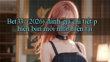 Bet33 (2026) đánh giá chi tiết phiên bản mới nhất hiện tại