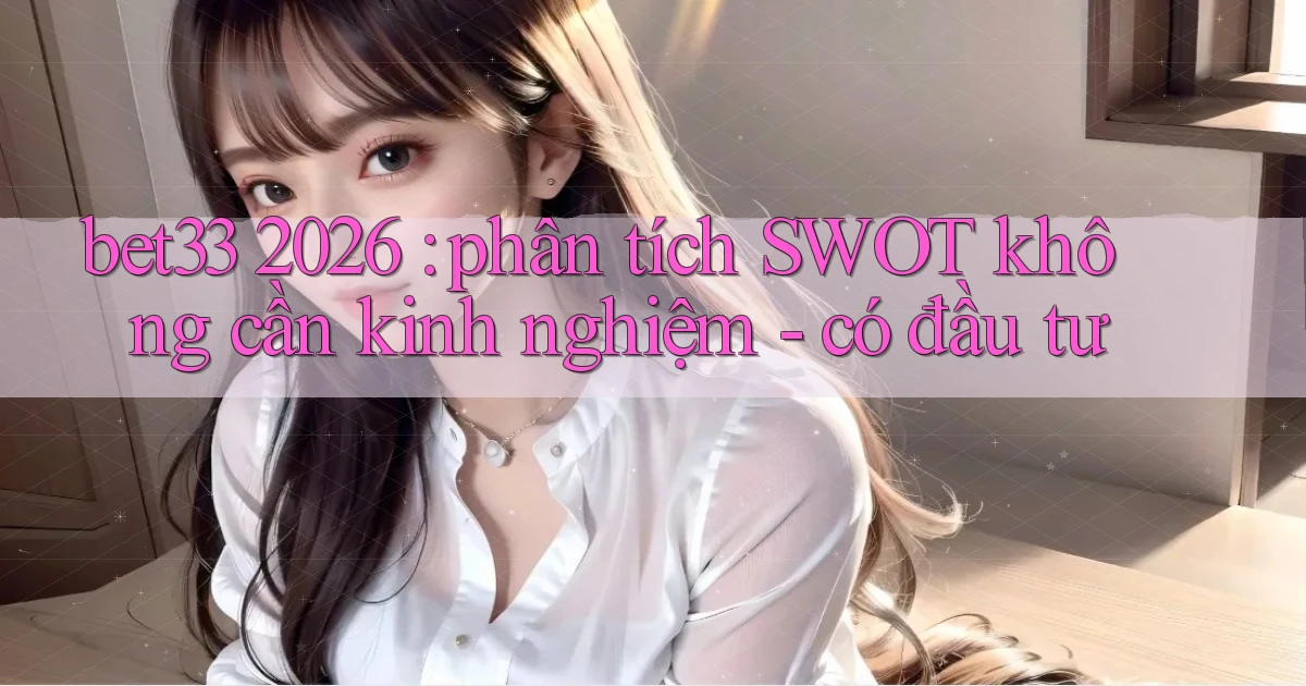 bet33 2026 phân tích SWOT không cần kinh nghiệm   có đầu tư