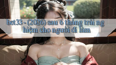 bet33   (2026) sau 6 tháng trải nghiệm cho người đi làm