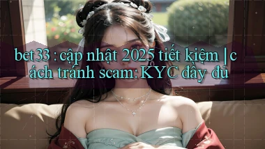 bet33 cập nhật 2025 tiết kiệm cách tránh scam KYC đầy đủ