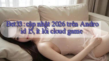 Bet33 cập nhật 2026 trên Android 15, ít lỗi cloud game