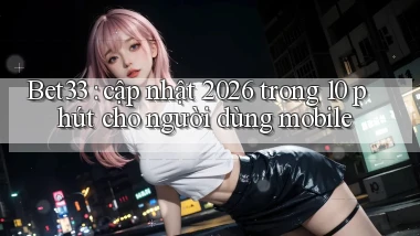 Bet33 cập nhật 2026 trong 10 phút cho người dùng mobile