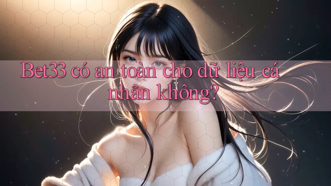 Bet33 có an toàn cho dữ liệu cá nhân không?