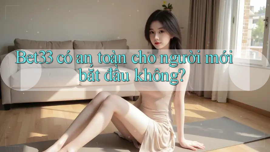 Bet33 có an toàn cho người mới bắt đầu không?