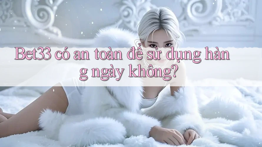 Bet33 có an toàn để sử dụng hàng ngày không? Bet33 có an toàn để sử dụng hàng ngày không?