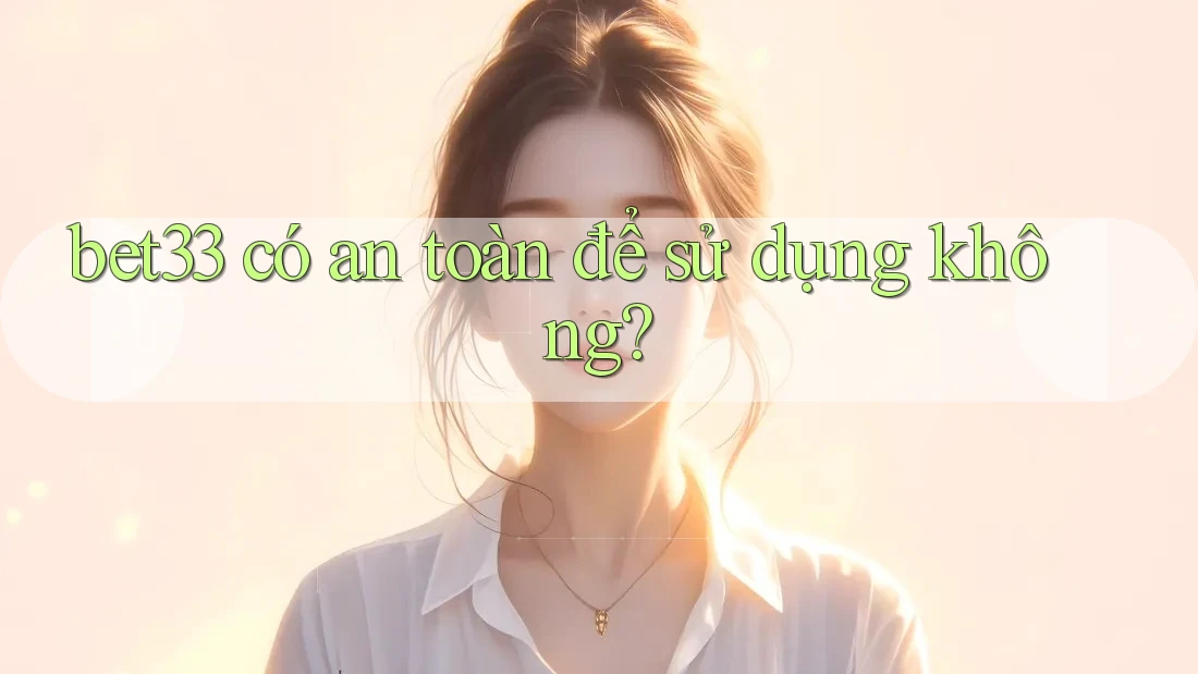 bet33 có an toàn để sử dụng không?