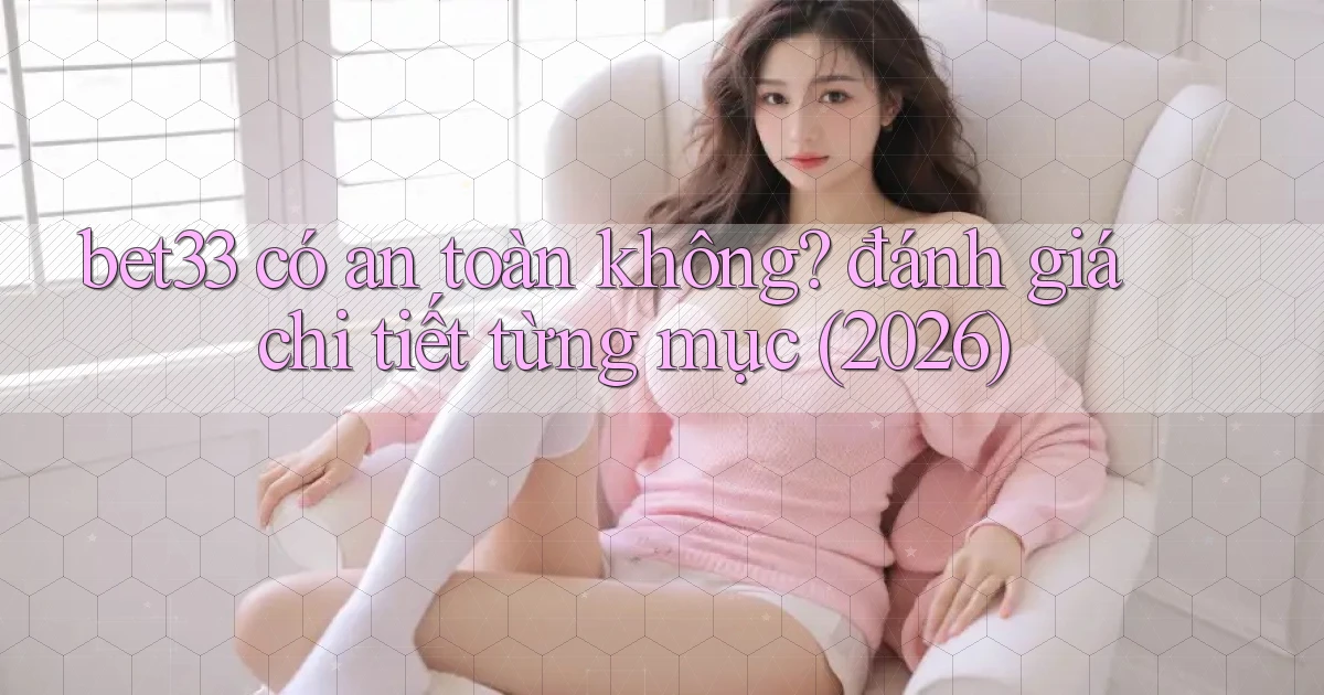 bet33 có an toàn không đánh giá chi tiết từng mục (2026)