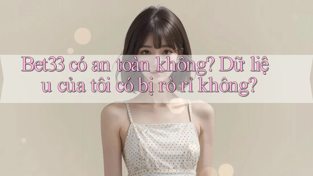 Bet33 có an toàn không? Dữ liệu của tôi có bị rò rỉ không?
