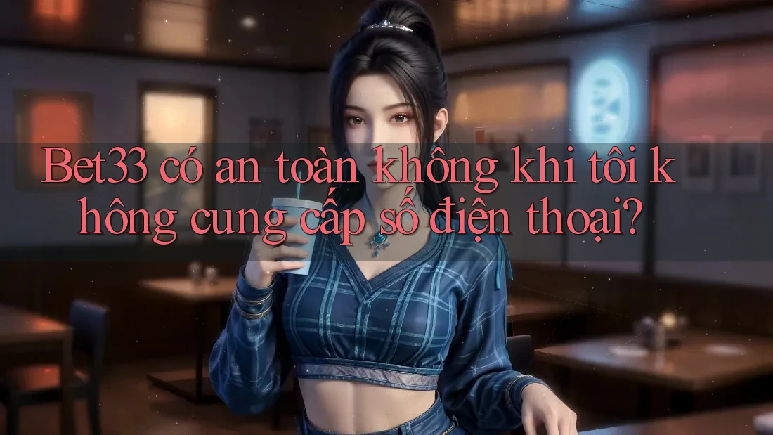 Bet33 có an toàn không khi tôi không cung cấp số điện thoại? Bet33 có an toàn không khi tôi không cung cấp số điện thoại?