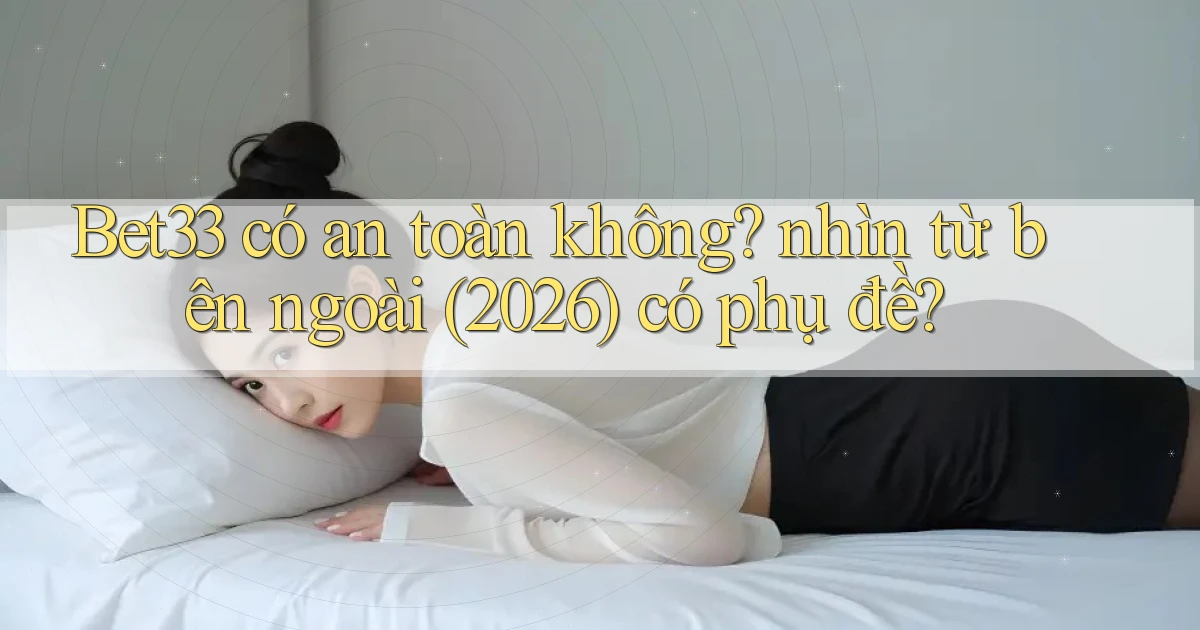 Bet33 có an toàn không nhìn từ bên ngoài (2026) có phụ đề