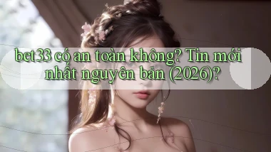 bet33 có an toàn không tin mới nhất nguyên bản (2026)