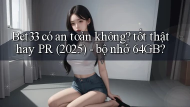 Bet33 có an toàn không tốt thật hay PR (2025)   bộ nhớ 64GB