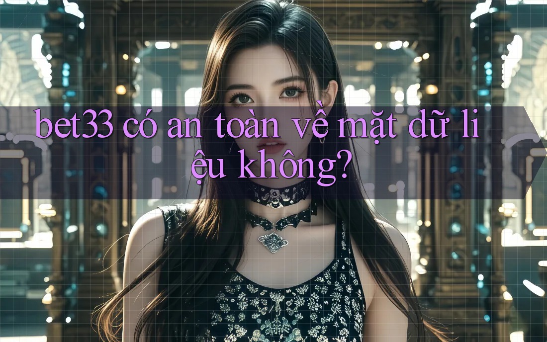 bet33 có an toàn về mặt dữ liệu không?