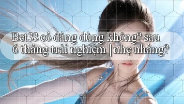 Bet33 có đáng dùng không sau 6 tháng trải nghiệm nhẹ nhàng