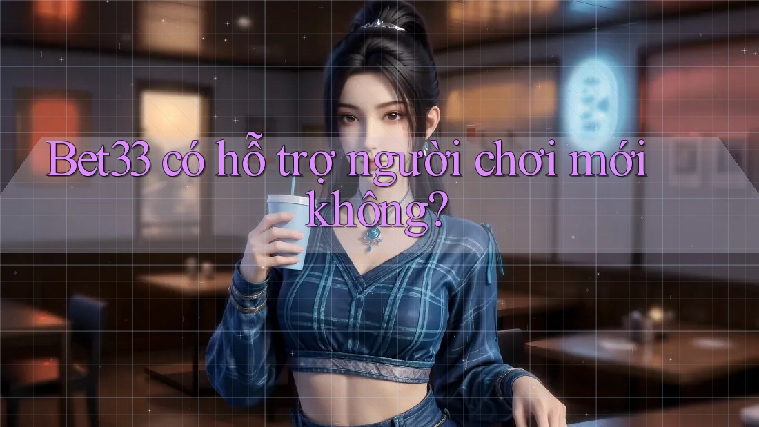 Bet33 có hỗ trợ người chơi mới không? Bet33 có hỗ trợ người chơi mới không?