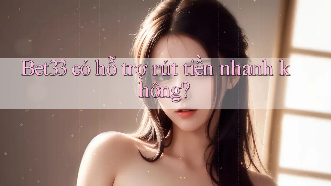 Bet33 có hỗ trợ rút tiền nhanh không? Bet33 có hỗ trợ rút tiền nhanh không?