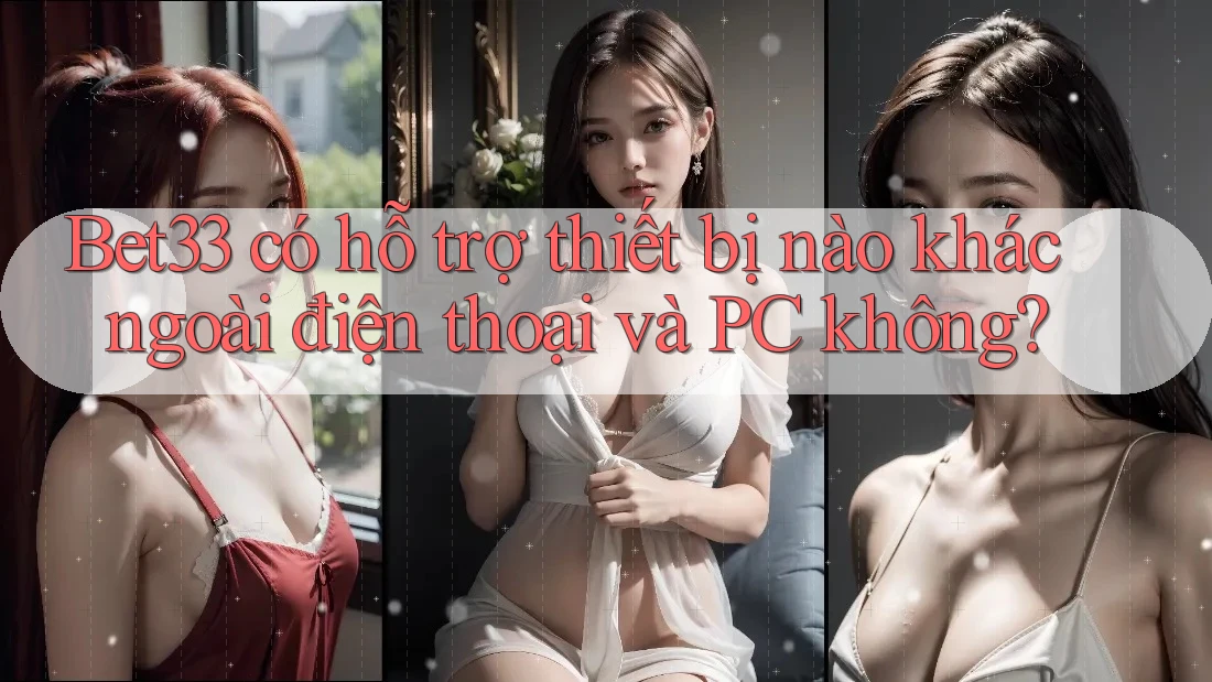 Bet33 có hỗ trợ thiết bị nào khác ngoài điện thoại và PC không?