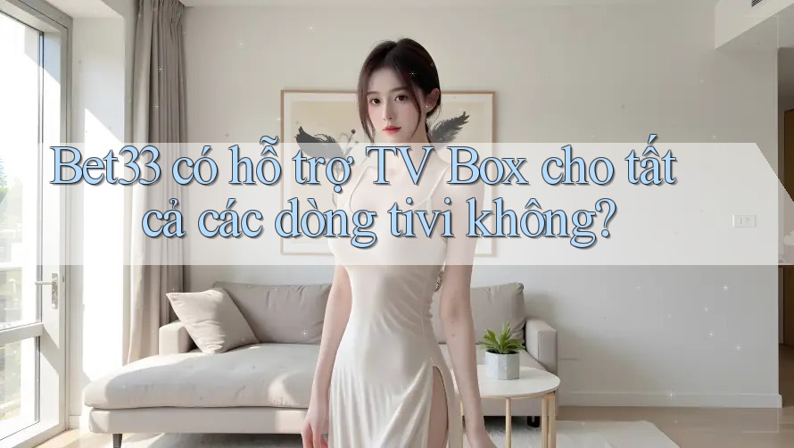 Bet33 có hỗ trợ TV Box cho tất cả các dòng tivi không?