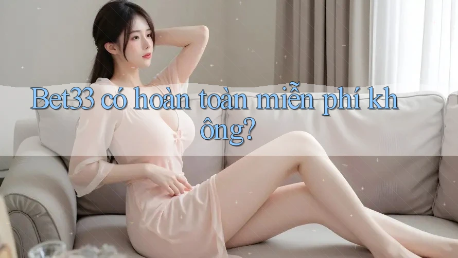 Bet33 có hoàn toàn miễn phí không?