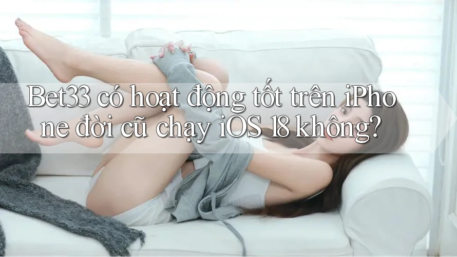 Bet33 có hoạt động tốt trên iPhone đời cũ chạy iOS 18 không?