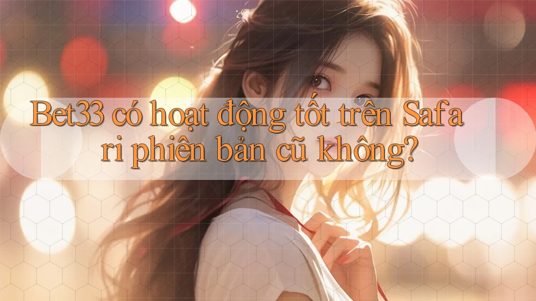Bet33 có hoạt động tốt trên Safari phiên bản cũ không?