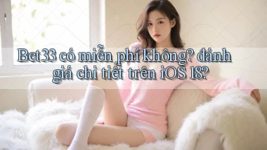 Bet33 có miễn phí không đánh giá chi tiết trên iOS 18