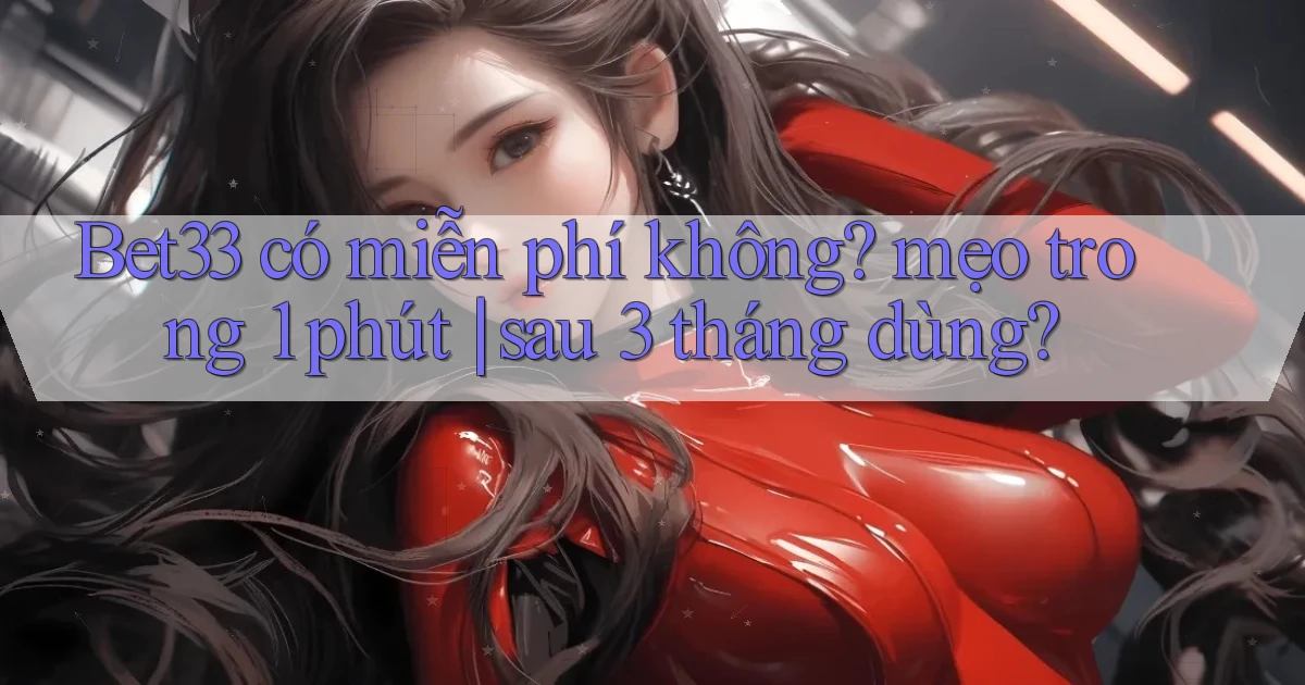 Bet33 có miễn phí không mẹo trong 1 phút sau 3 tháng dùng