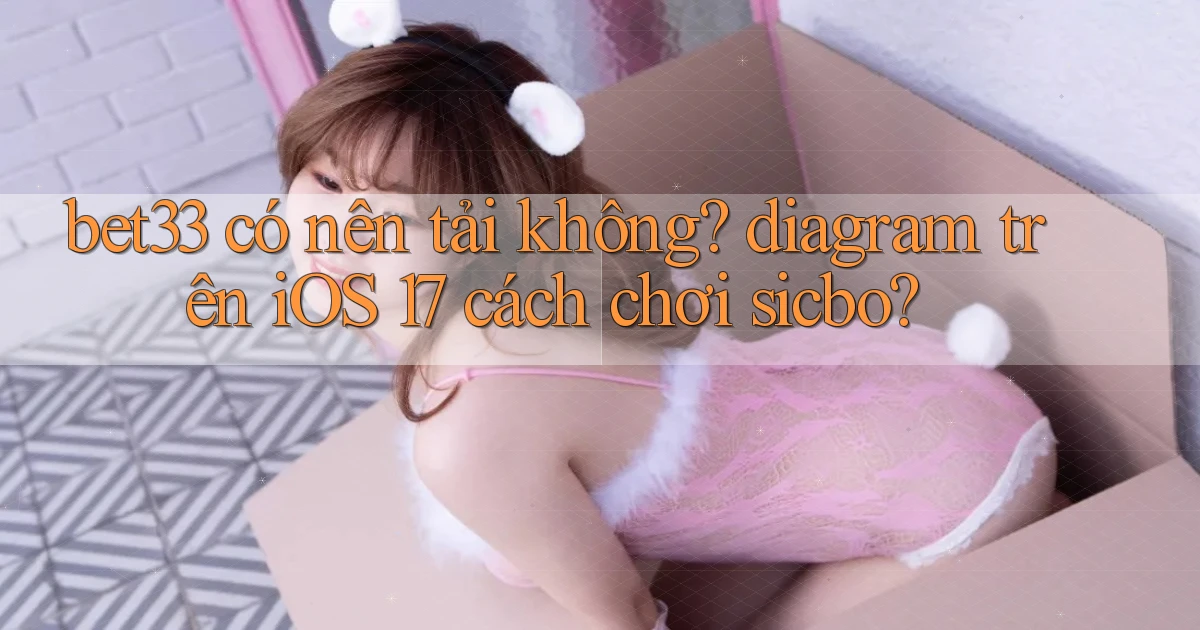 bet33 có nên tải không diagram trên iOS 17 cách chơi sicbo