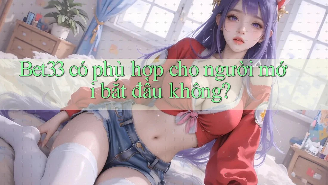 bet33 có phù hợp cho người mới bắt đầu không?