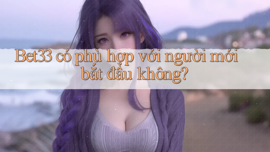 Bet33 có phù hợp với người mới bắt đầu không? Bet33 có phù hợp với người mới bắt đầu không?