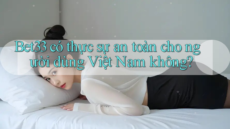 Bet33 có thực sự an toàn cho người dùng Việt Nam không?