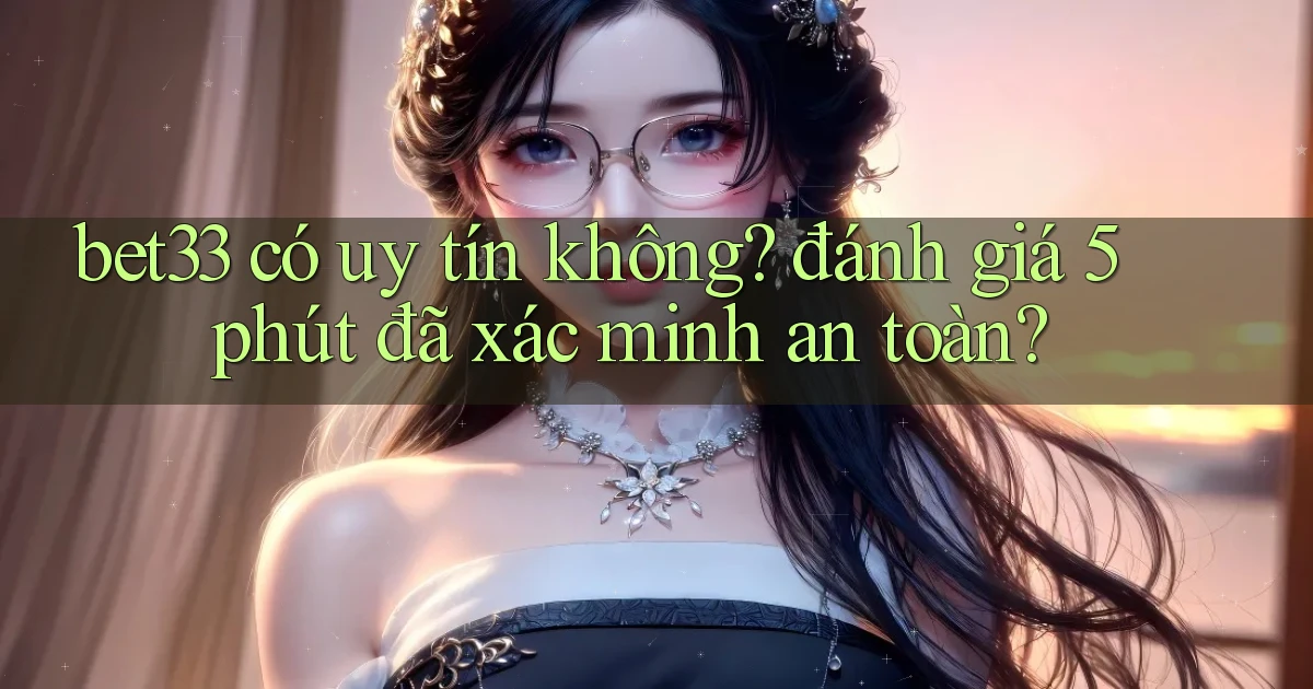 bet33 có uy tín không đánh giá 5 phút đã xác minh an toàn