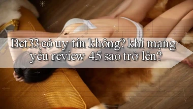 Bet33 có uy tín không khi mạng yếu review 4.5 sao trở lên