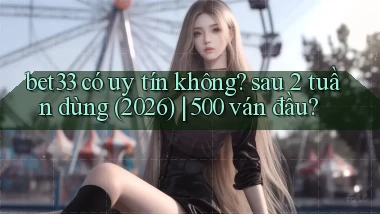 bet33 có uy tín không sau 2 tuần dùng (2026) 500 ván đầu