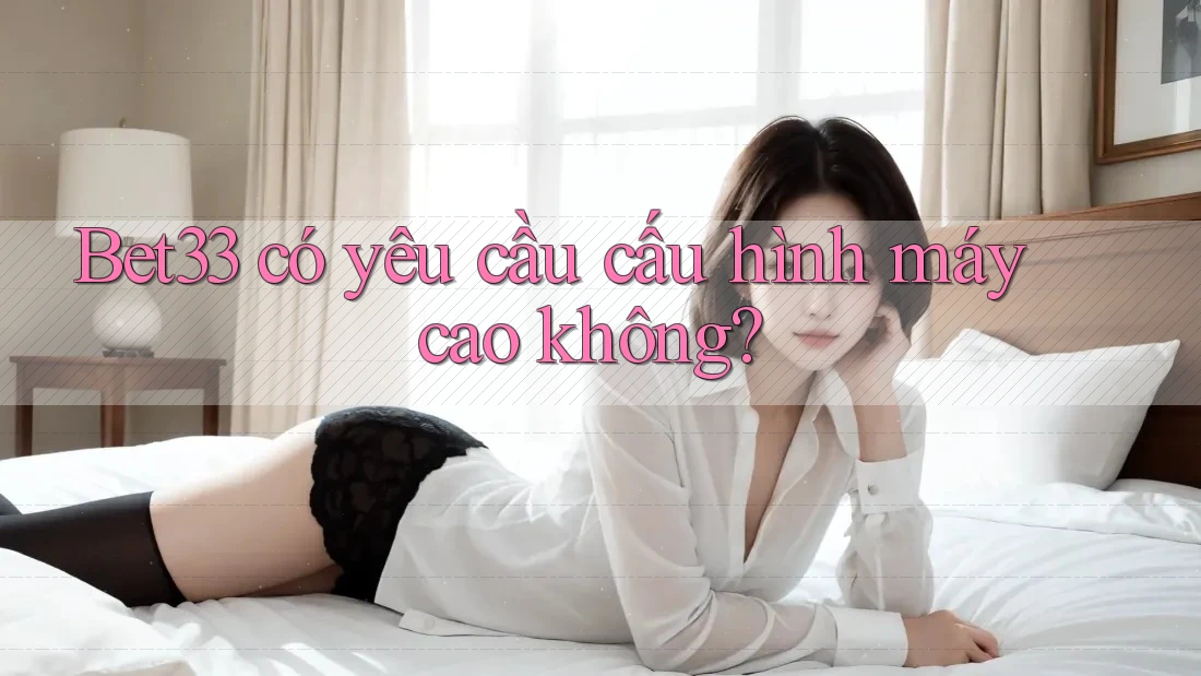 Bet33 có yêu cầu cấu hình máy cao không? Bet33 có yêu cầu cấu hình máy cao không?