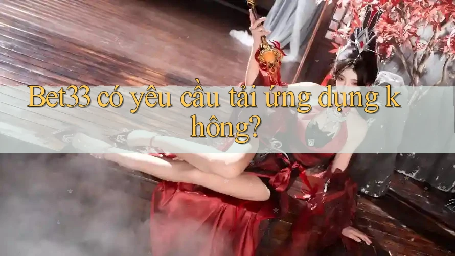 Bet33 có yêu cầu tải ứng dụng không?