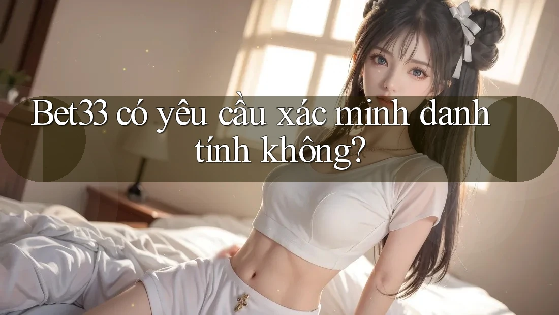 bet33 có yêu cầu xác minh danh tính không? bet33 có yêu cầu xác minh danh tính không?