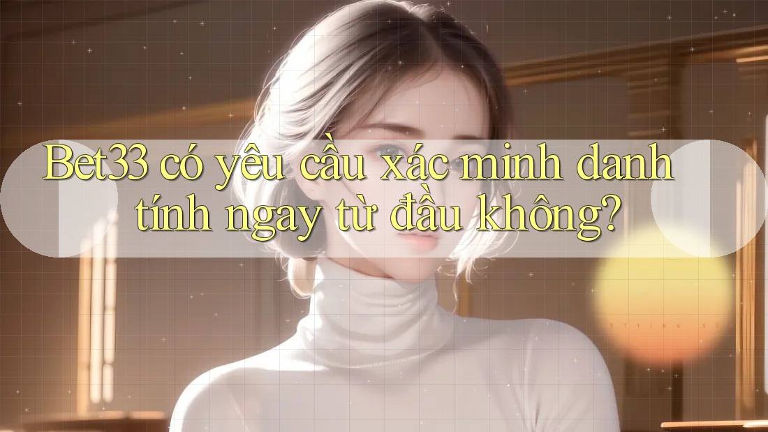 Bet33 có yêu cầu xác minh danh tính ngay từ đầu không? Bet33 có yêu cầu xác minh danh tính ngay từ đầu không?