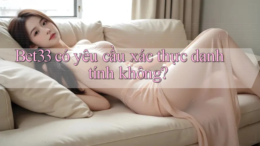 Bet33 có yêu cầu xác thực danh tính không?