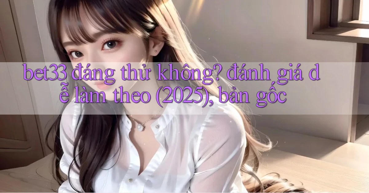 bet33 đáng thử không đánh giá dễ làm theo (2025), bản gốc