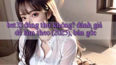 bet33 đáng thử không đánh giá dễ làm theo (2025), bản gốc