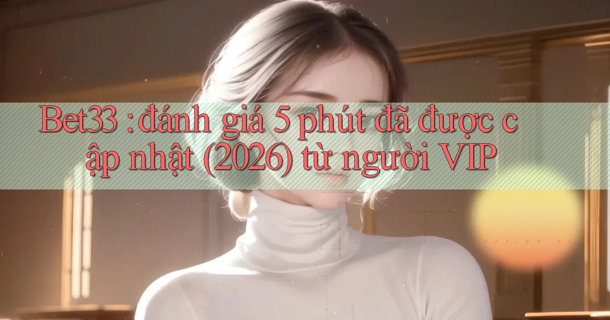 Bet33 đánh giá 5 phút đã được cập nhật (2026) từ người VIP