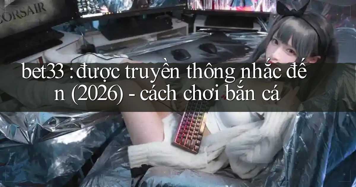 bet33 được truyền thông nhắc đến (2026)   cách chơi bắn cá